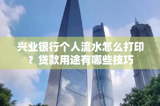 兴业银行个人流水怎么打印?贷款用途有哪些技巧
