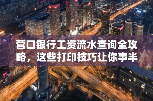 营口银行工资流水查询全攻略,这些打印技巧让你事半功倍