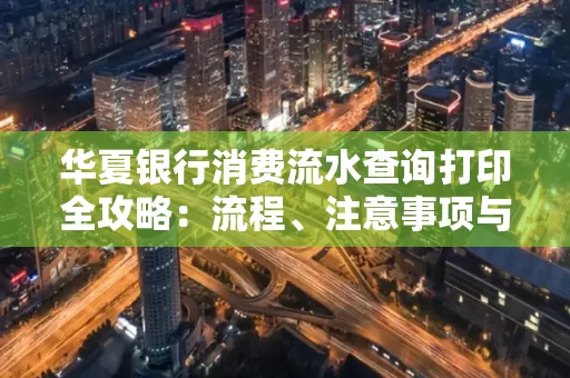 华夏银行消费流水查询打印全攻略：流程、注意事项与避坑指南
