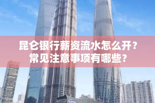 昆仑银行薪资流水怎么开?常见注意事项有哪些?