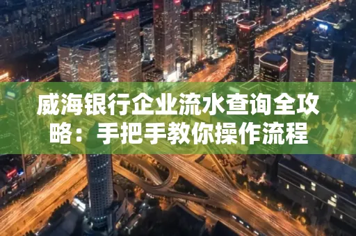 威海银行企业流水查询全攻略：手把手教你操作流程