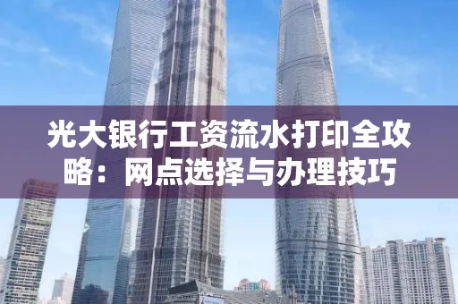 光大银行工资流水打印全攻略：网点选择与办理技巧