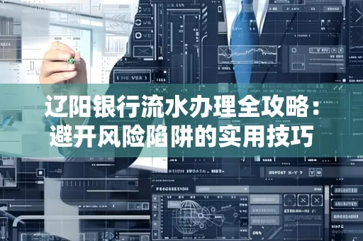 辽阳银行流水办理全攻略：避开风险陷阱的实用技巧