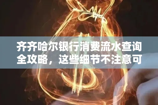 齐齐哈尔银行消费流水查询全攻略，这些细节不注意可能吃大亏
