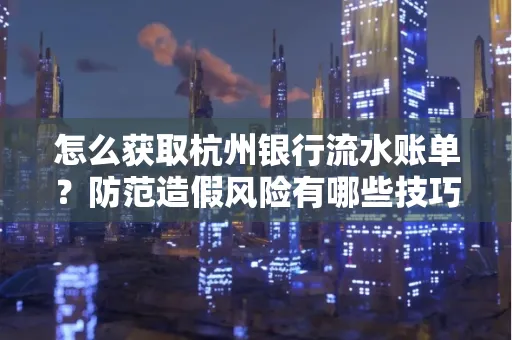 怎么获取杭州银行流水账单？防范造假风险有哪些技巧？