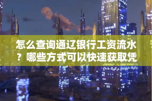 怎么查询通辽银行工资流水?哪些方式可以快速获取凭证?