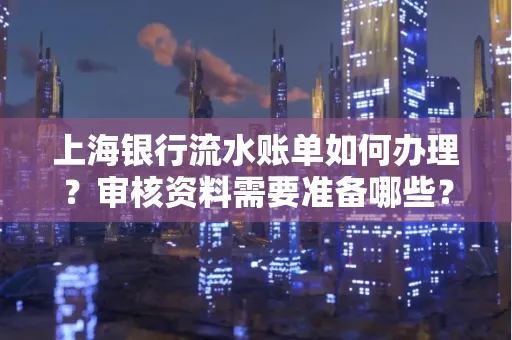 上海银行流水账单如何办理?审核资料需要准备哪些?