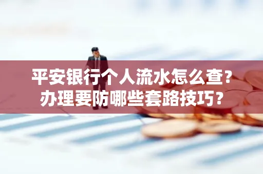 平安银行个人流水怎么查?办理要防哪些套路技巧?