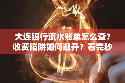 大连银行流水账单怎么查?收费陷阱如何避开?看完秒懂!