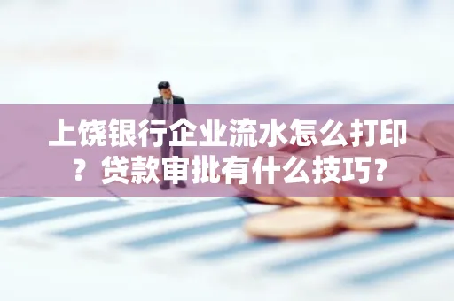上饶银行企业流水怎么打印？贷款审批有什么技巧？