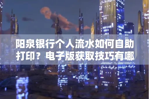 阳泉银行个人流水如何自助打印?电子版获取技巧有哪些?