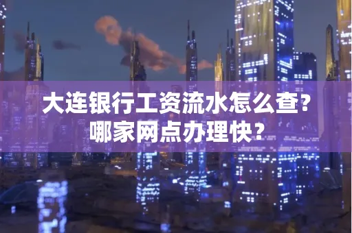 大连银行工资流水怎么查?哪家网点办理快?