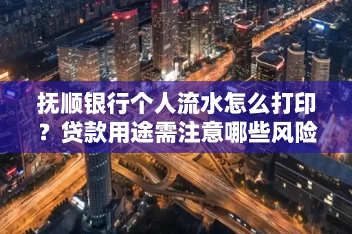 抚顺银行个人流水怎么打印?贷款用途需注意哪些风险?