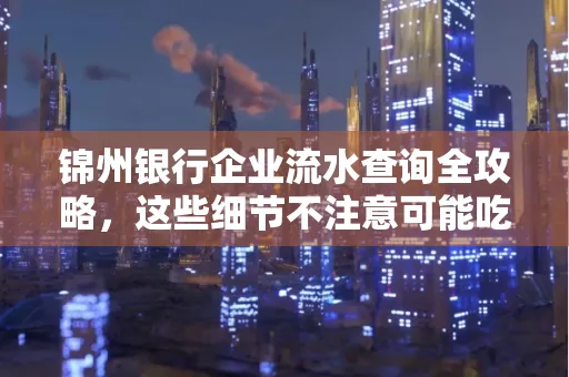 锦州银行企业流水查询全攻略,这些细节不注意可能吃大亏