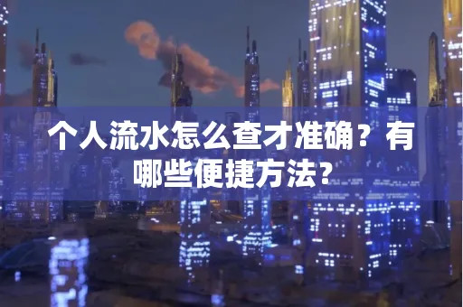 个人流水怎么查才准确?有哪些便捷方法?