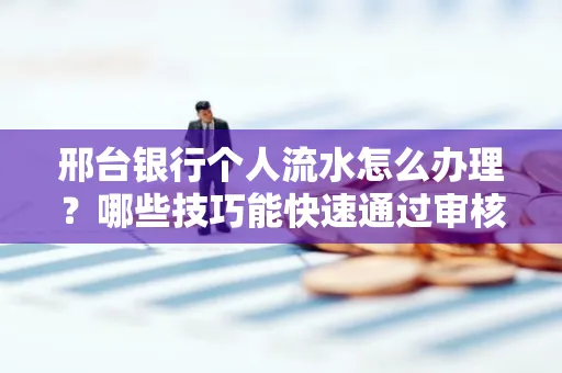 邢台银行个人流水怎么办理?哪些技巧能快速通过审核?