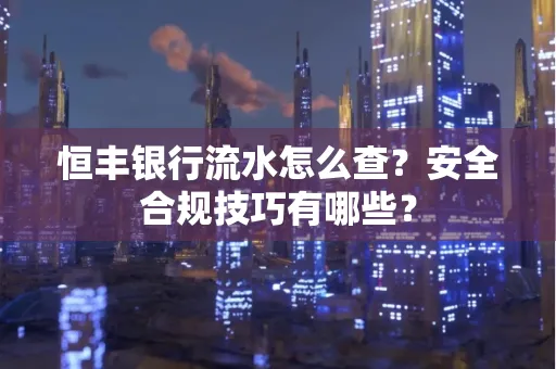 恒丰银行流水怎么查?安全合规技巧有哪些?