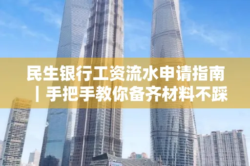民生银行工资流水申请指南|手把手教你备齐材料不踩雷