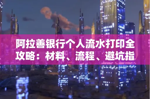 阿拉善银行个人流水打印全攻略:材料、流程、避坑指南一网打尽