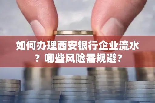 如何办理西安银行企业流水?哪些风险需规避?
