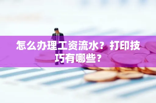 怎么办理工资流水?打印技巧有哪些?