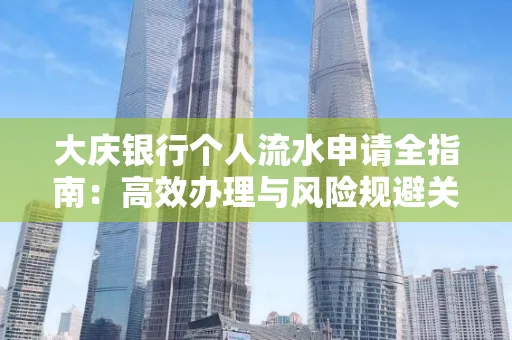 大庆银行个人流水申请全指南:高效办理与风险规避关键攻略