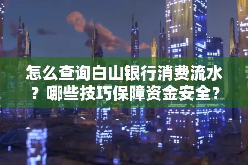 怎么查询白山银行消费流水?哪些技巧保障资金安全?