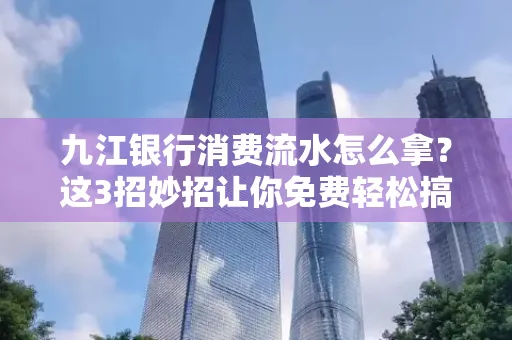 九江银行消费流水怎么拿?这3招妙招让你免费轻松搞定