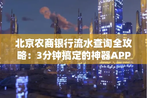 北京农商银行流水查询全攻略:3分钟搞定的神器APP推荐