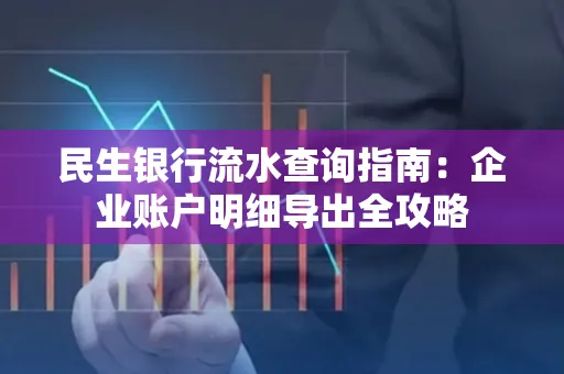民生银行流水查询指南:企业账户明细导出全攻略