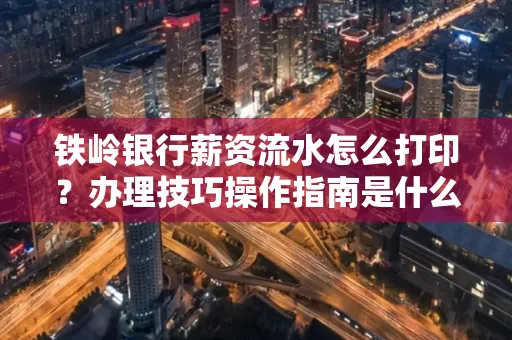 铁岭银行薪资流水怎么打印?办理技巧操作指南是什么?