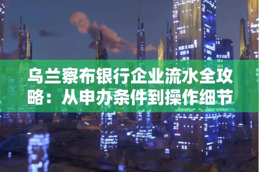 乌兰察布银行企业流水全攻略:从申办条件到操作细节,一文读懂