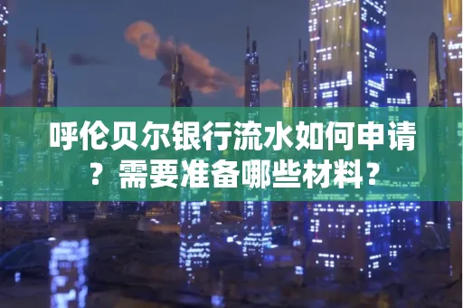 呼伦贝尔银行流水如何申请?需要准备哪些材料?