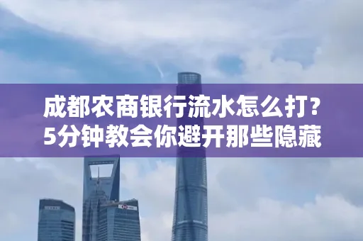 成都农商银行流水怎么打?5分钟教会你避开那些隐藏坑