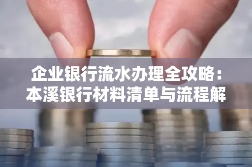 企业银行流水办理全攻略:本溪银行材料清单与流程解析