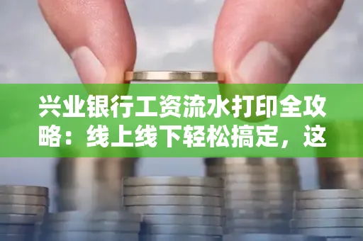 兴业银行工资流水打印全攻略:线上线下轻松搞定,这些细节别忽视