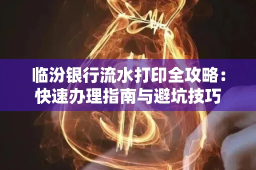 临汾银行流水打印全攻略:快速办理指南与避坑技巧