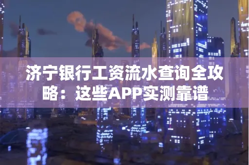 济宁银行工资流水查询全攻略:这些APP实测靠谱