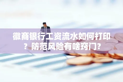 徽商银行工资流水如何打印?防范风险有啥窍门?