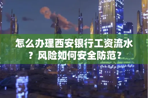 怎么办理西安银行工资流水?风险如何安全防范?