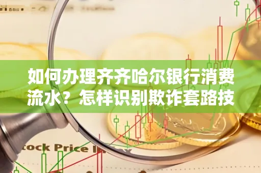 如何办理齐齐哈尔银行消费流水?怎样识别欺诈套路技巧?