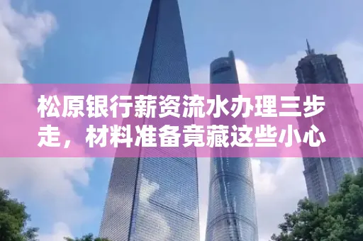 松原银行薪资流水办理三步走,材料准备竟藏这些小心机