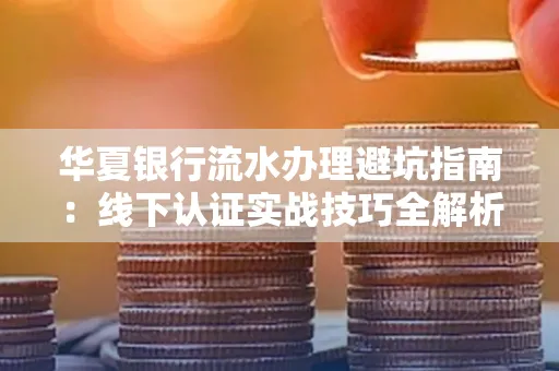 华夏银行流水办理避坑指南:线下认证实战技巧全解析