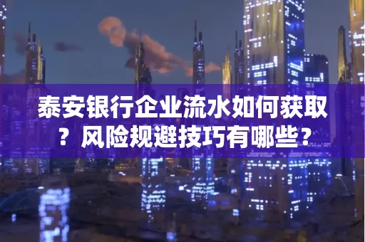 泰安银行企业流水如何获取?风险规避技巧有哪些?