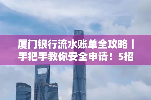 厦门银行流水账单全攻略|手把手教你安全申请!5招识破假账单陷阱