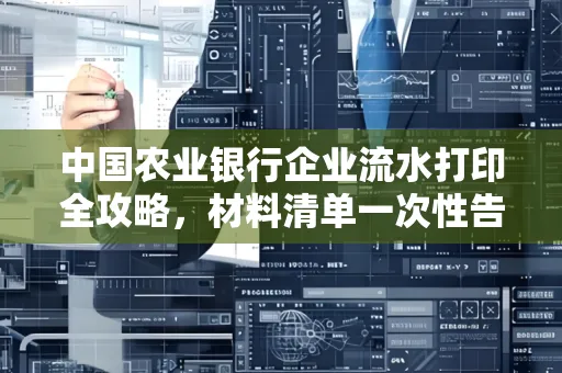 中国农业银行企业流水打印全攻略,材料清单一次性告诉你