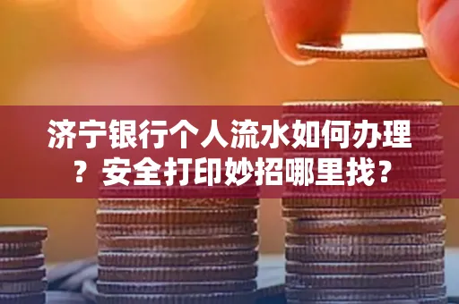 济宁银行个人流水如何办理?安全打印妙招哪里找?