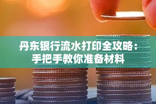 丹东银行流水打印全攻略:手把手教你准备材料